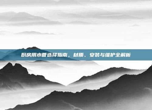 厨房用水管选择指南，材质、安装与维护全解析