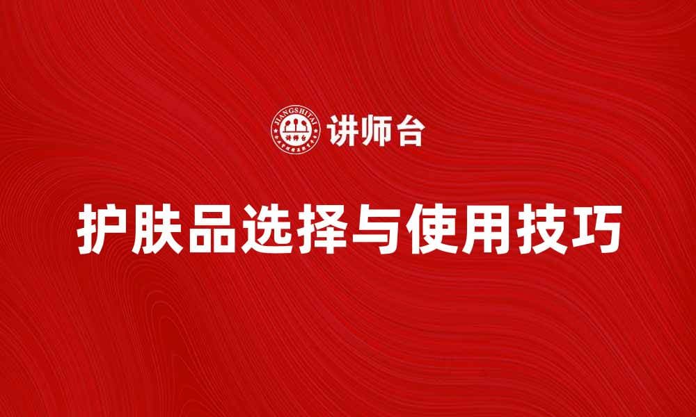 护肤品的选择与使用技巧，打造完美肌肤秘诀