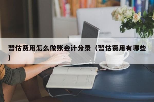 暂估费用怎么做账会计分录（暂估费用有哪些）