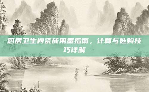 厨房卫生间瓷砖用量指南，计算与选购技巧详解