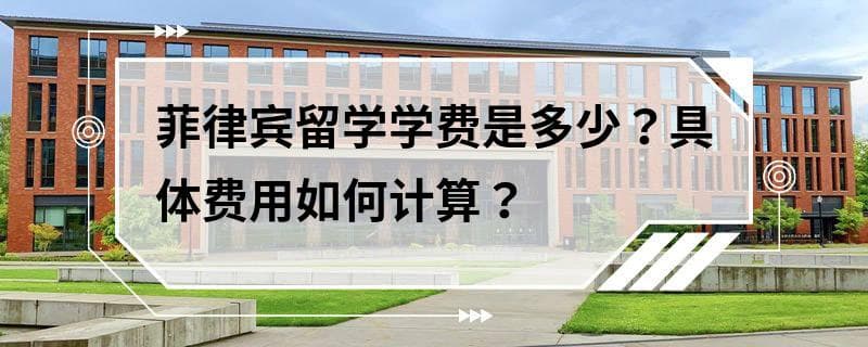 菲律宾留学费用全解析：学费、生活费及其他相关费用详解
