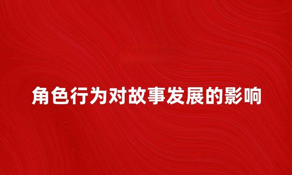 角色行为对于故事发展的重要性解析