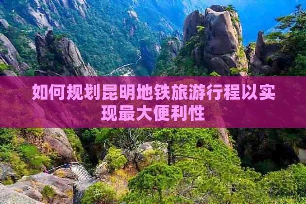 如何规划昆明地铁旅程以实现更大便利性
