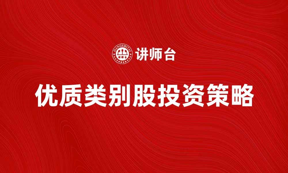 如何选择优质的类别股投资机会与策略