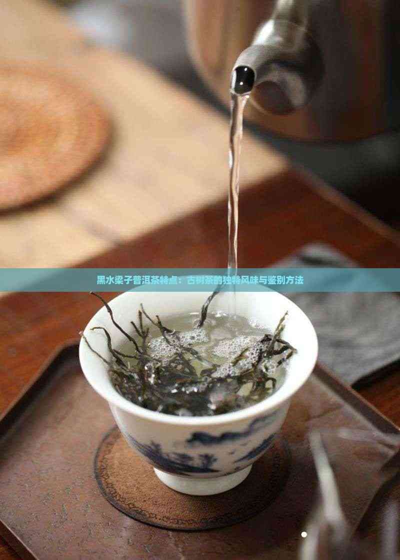 黑水梁子普洱茶特点：古树茶的独特风味与鉴别方法