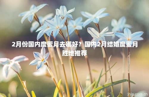 2月份国内度蜜月去哪好？国内2月结婚度蜜月胜地推荐