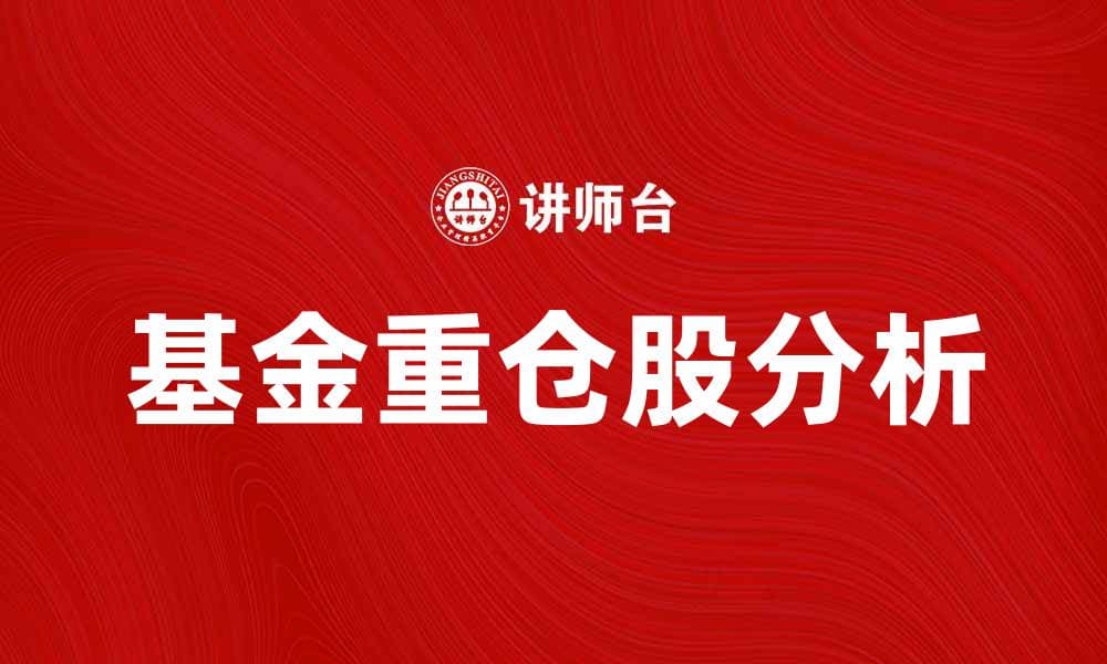 基金重仓股解析：投资机会与风险分析
