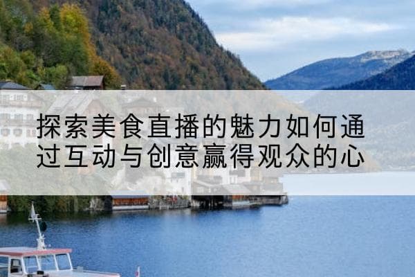 探索美食直播的魅力如何通过互动与创意赢得观众的心