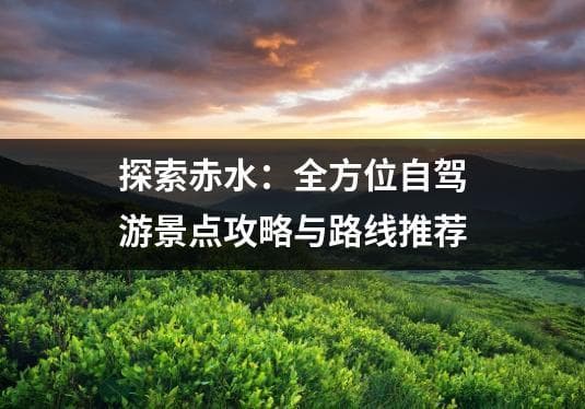 探索赤水：全方位自驾游景点攻略与路线推荐