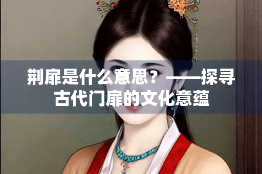荆扉是什么意思？——探寻古代门扉的文化意蕴