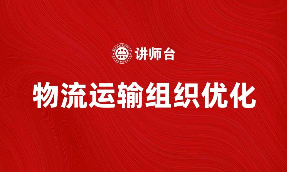 优化物流运输组织提升效率与服务质量