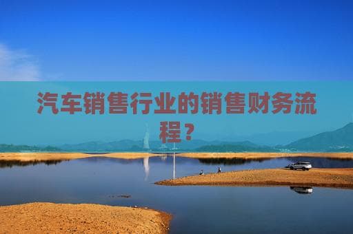汽车销售行业的销售财务流程详解