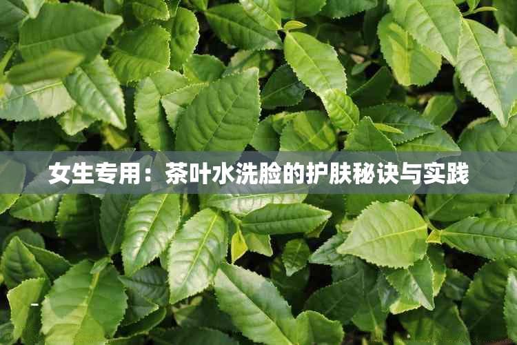 女生专用：茶叶水洗脸的护肤秘诀与实践