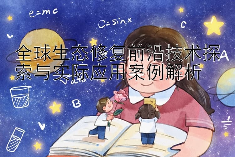 全球生态修复前沿技术探索与实际应用案例解析