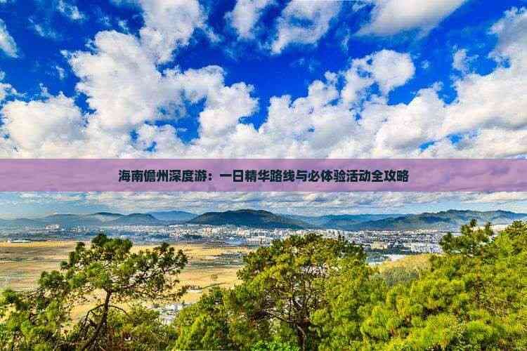 海南儋州深度游：一日精华路线与必体验活动全攻略