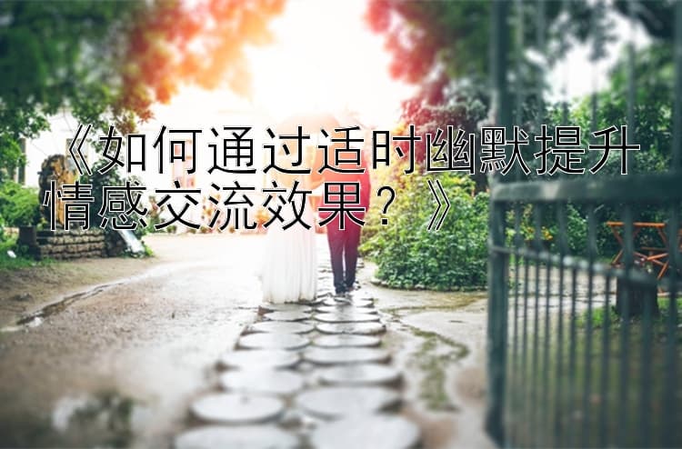 如何通过适时幽默提升情感交流效果？