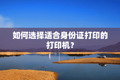 如何选择适合身份证打印的打印机？