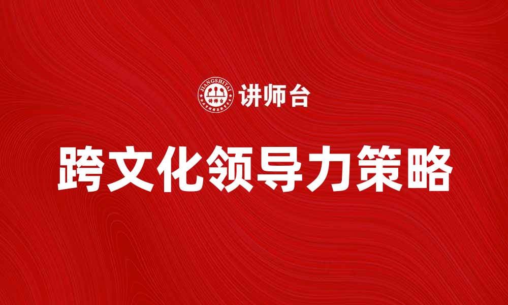 跨文化领导：提升全球团队协作的关键策略
