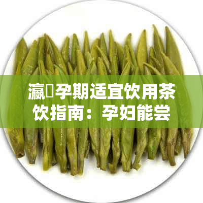 瀛曞孕期适宜饮用茶饮指南：孕妇能尝试的几种茶叶推荐