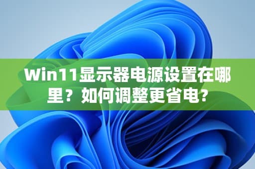 Win11显示器电源设置在哪里？如何调整更省电？