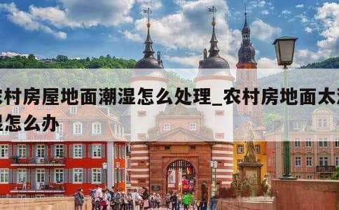 农村房屋地面潮湿怎么办？多种实用解决方案