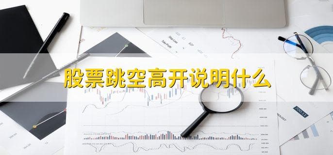 股票跳空高开说明什么？市场关注度高但走势需谨慎判断