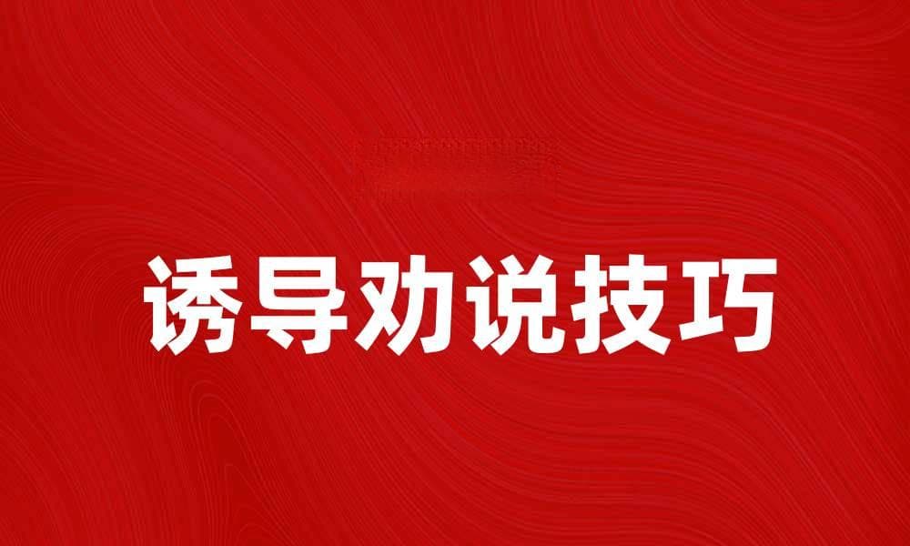 诱导劝说技巧：提升沟通效果的秘密方法