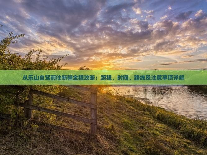 从乐山自驾前往新疆全程攻略：路程、时间、路线及注意事项详解