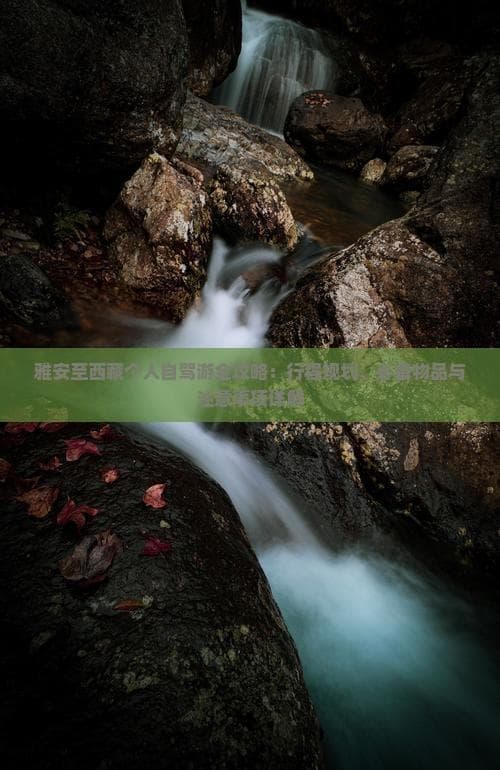 雅安至西藏个人自驾游全攻略：行程规划、必备物品与注意事项详解