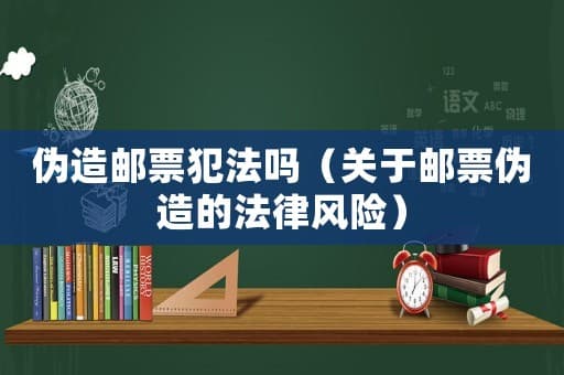 伪造邮票犯法吗（关于邮票伪造的法律风险）
