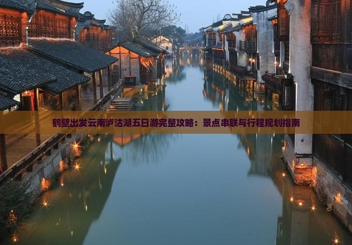 鹤壁出发云南泸沽湖五日游完整攻略：景点串联与行程规划指南