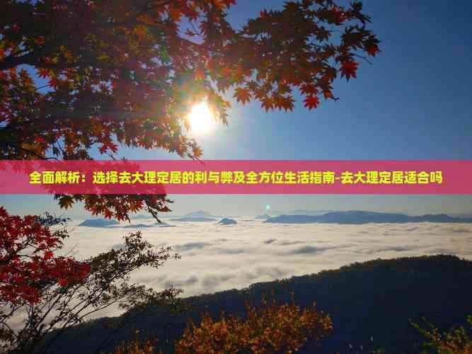 全面解析：选择去大理定居的利与弊及全方位生活指南