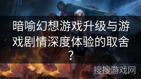 暗喻幻想游戏升级与游戏剧情深度体验的取舍？