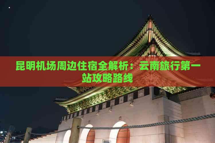 昆明机场周边住宿全解析：云南旅行之一站攻略路线