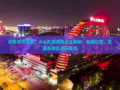 探索贵州美景：小七孔旅游景点全解析，包括位置、交通及周边游玩建议