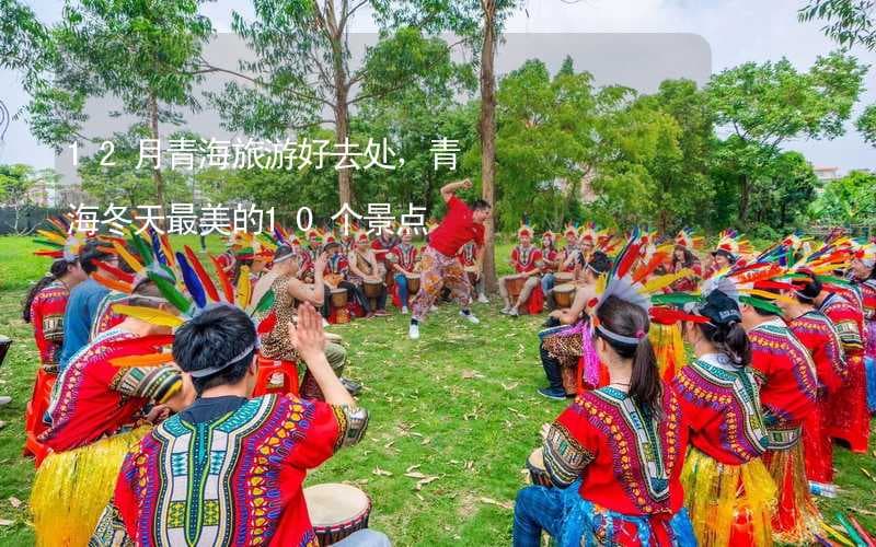 12月青海旅游好去处，青海冬天最美的10个景点