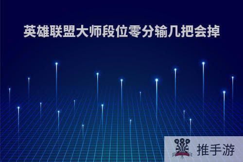 英雄联盟大师段位零分输几把会掉？详解大师段位输赢机制