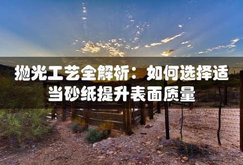 抛光工艺全解析：如何选择适当砂纸提升表面质量
