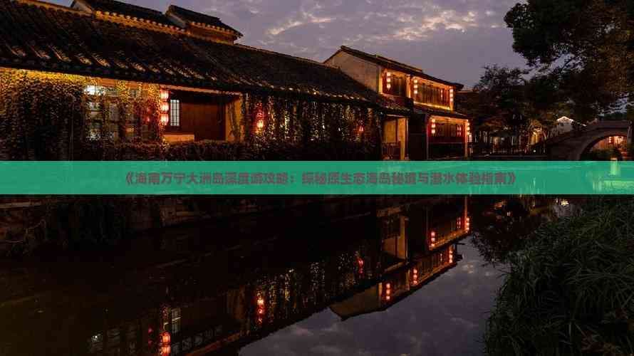 海南万宁大洲岛深度游攻略：探秘原生态海岛秘境与潜水体验指南