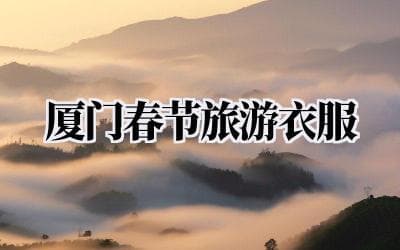 厦门春节旅游穿衣指南：从基础款到搭配技巧全攻略
