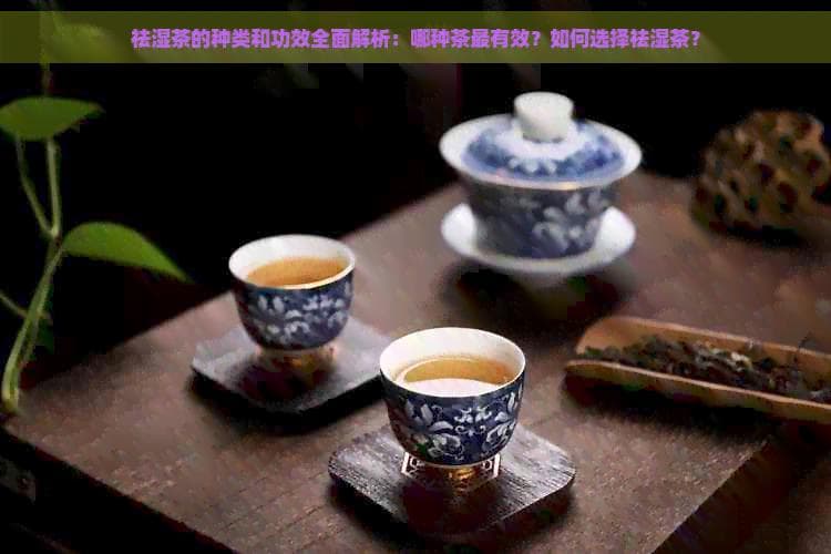祛湿茶的种类和功效全面解析：哪种茶最有效？如何选择祛湿茶？