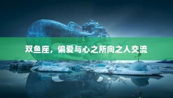 双鱼座与心爱之人的沟通之道，如何建立深度连接与理解？