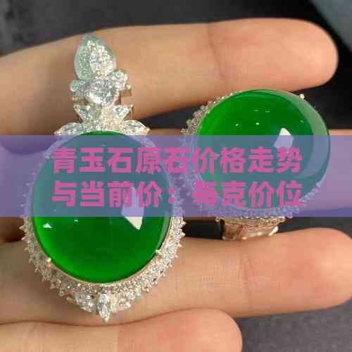 青玉石原石价格走势与当前价：每克价位详解