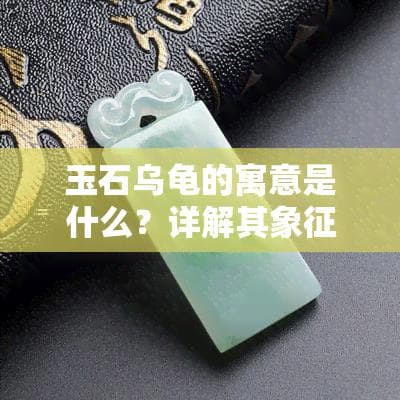 玉石乌龟的寓意是什么？详解其象征意义与文化内涵