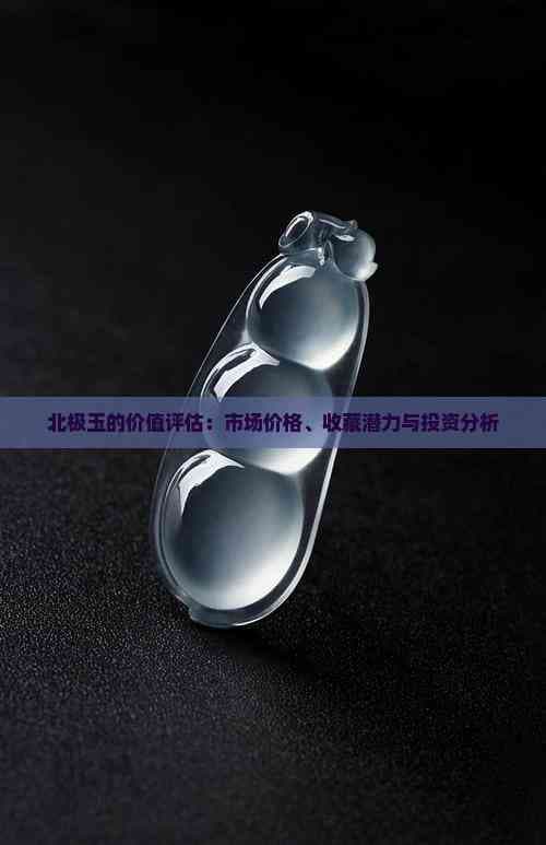 北极玉的价值评估：市场价格、收藏潜力与投资分析