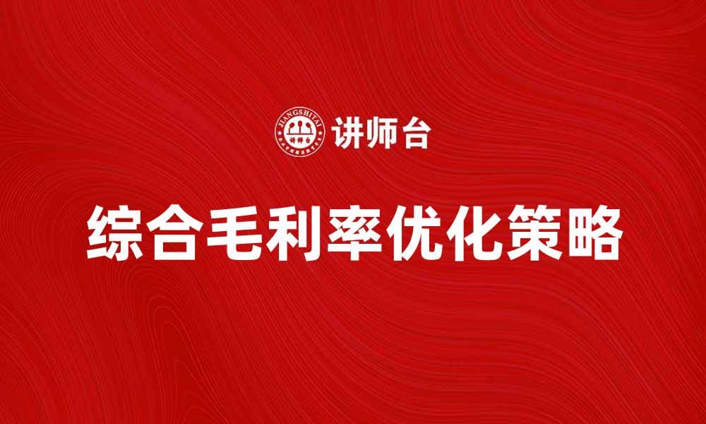 提升企业竞争力的关键：综合毛利率分析与优化策略