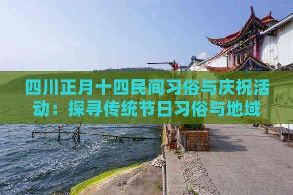 四川正月十四民间习俗与庆祝活动：探寻传统节日习俗与地域特色