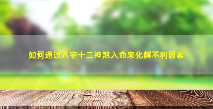 八字十二神煞详解：如何化解不利因素，预测吉凶