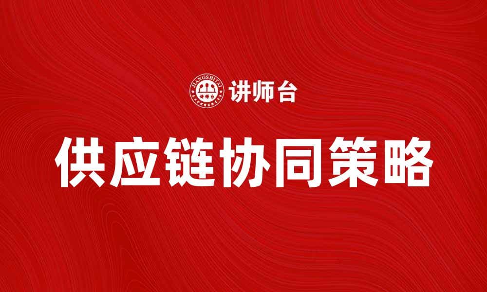 提升企业效益的供应链协同策略与实践