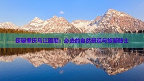 探秘重庆乌江画廊：必去的自然景观与旅游贴士